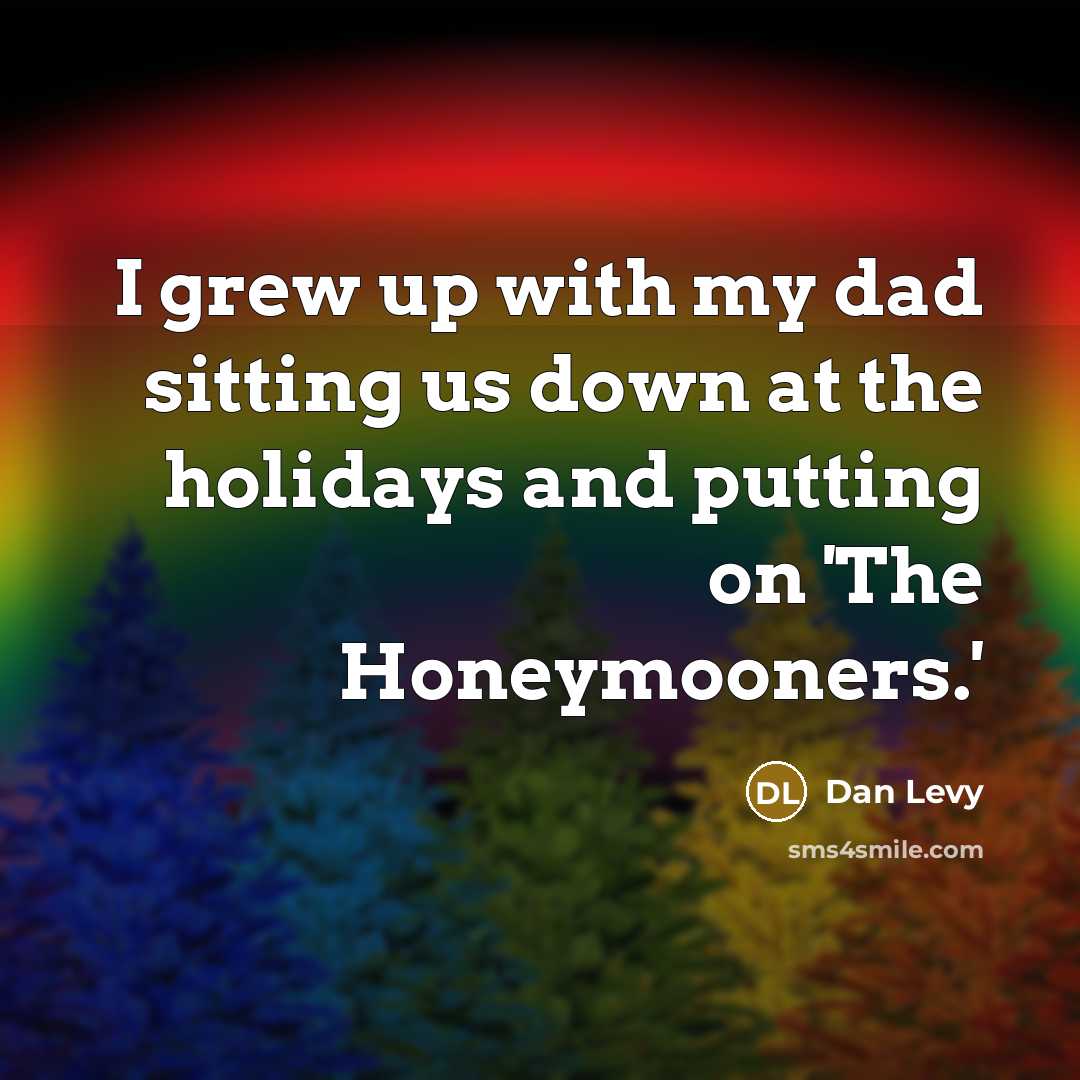 “I grew up with my dad sitting us down at the holidays and putting on 'The Honeymooners.'” quote by Dan Levy