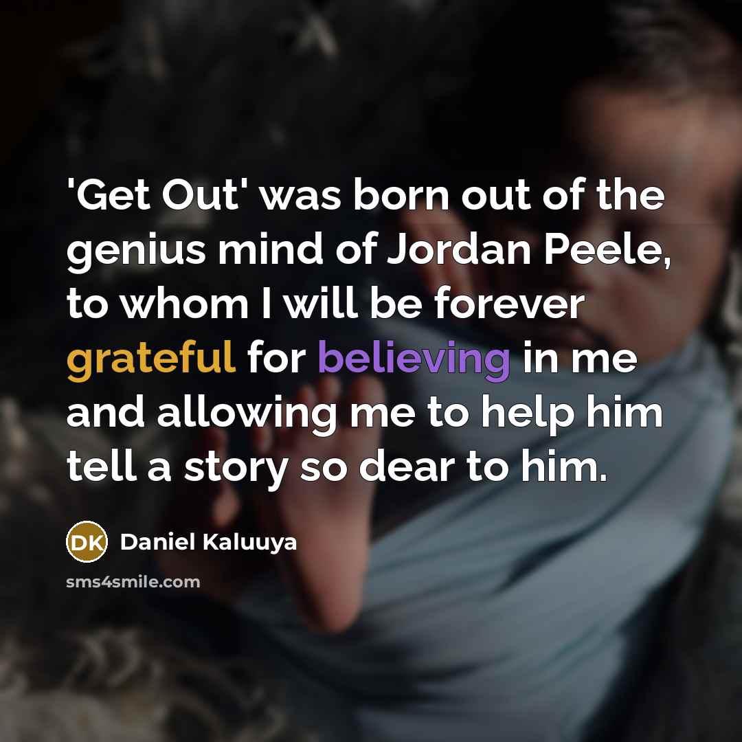“'Get Out' was born out of the genius mind of Jordan Peele, to whom I will be forever grateful for believing in me and allowing me to help him tell a story so dear to him.” quote by Daniel Kaluuya