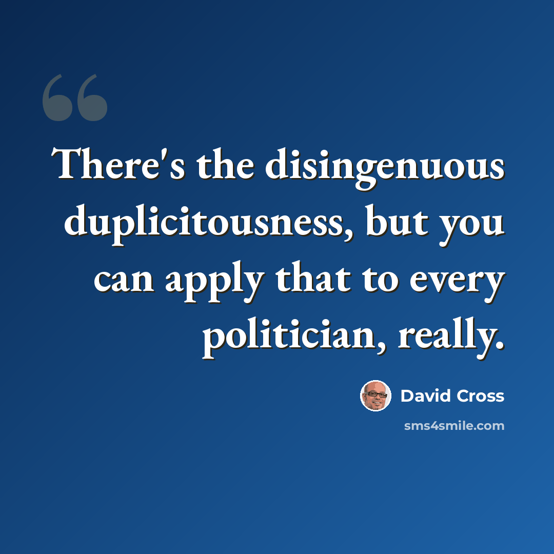 “There's the disingenuous duplicitousness, but you can apply that to every politician, really.” quote by David Cross