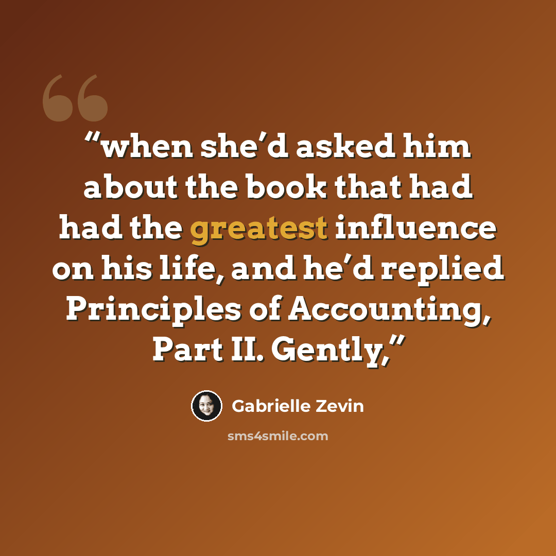 “when she’d asked him about the book that had had the greatest influence on his life, and he’d replied Principles of Accounting, Part II. Gently,” quote by Gabrielle Zevin