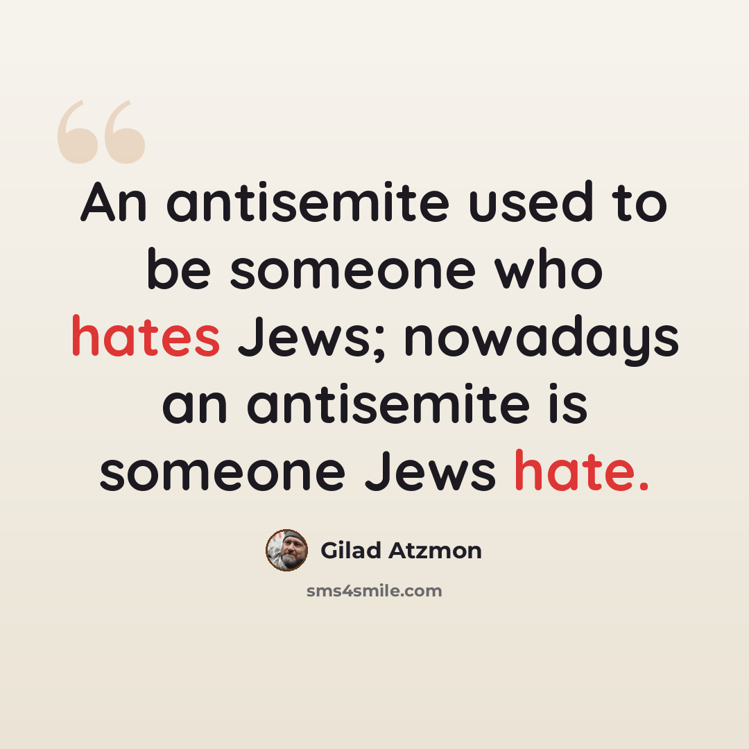 “An antisemite used to be someone who hates Jews; nowadays an antisemite is someone Jews hate.” quote by Gilad Atzmon