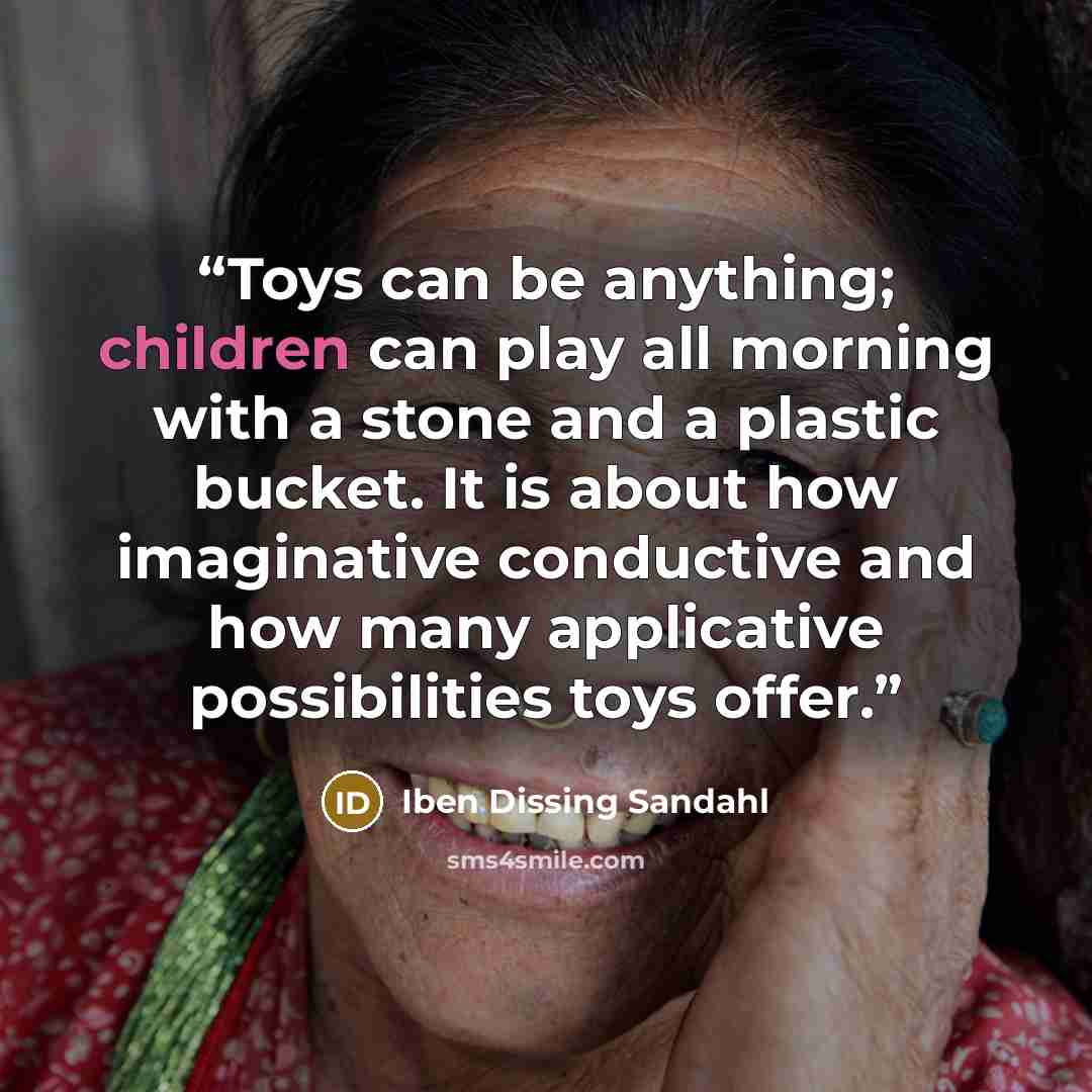 “Toys can be anything; children can play all morning with a stone and a plastic bucket. It is about how imaginative conductive and how many applicative possibilities toys offer.” quote by Iben Dissing Sandahl