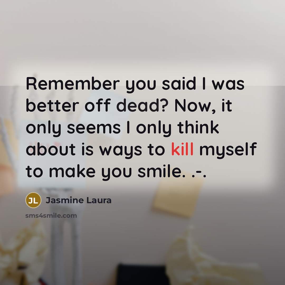 “Remember you said I was better off dead? Now, it only seems I only think about is ways to kill myself to make you smile. .-.” quote by Jasmine Laura