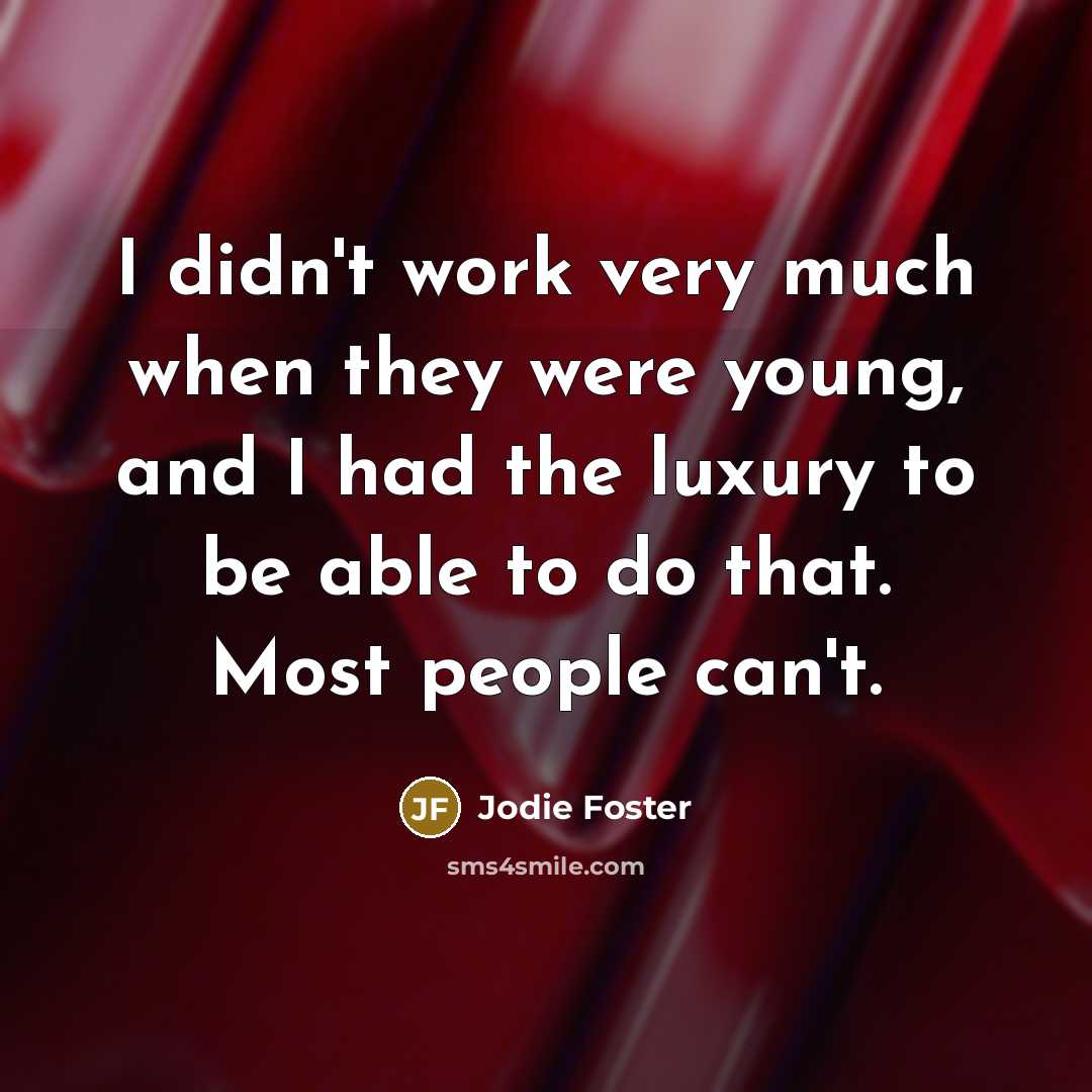“I didn't work very much when they were young, and I had the luxury to be able to do that. Most people can't.” quote by Jodie Foster