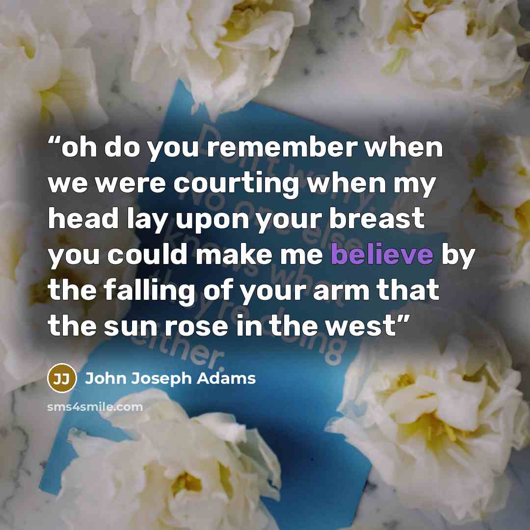 “oh do you remember when we were courting when my head lay upon your breast you could make me believe by the falling of your arm that the sun rose in the west” quote by John Joseph Adams