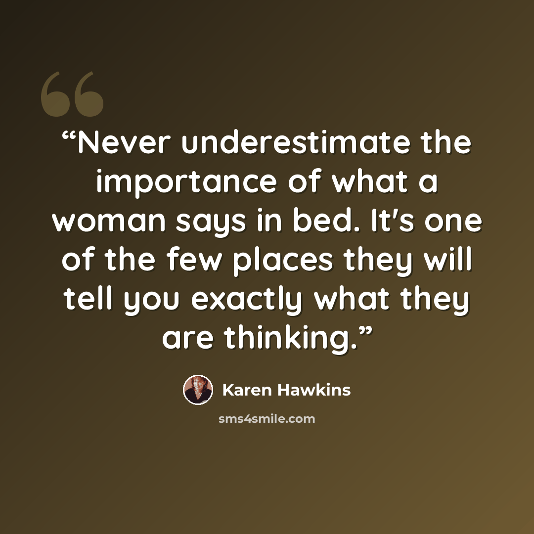 “Never underestimate the importance of what a woman says in bed. It's one of the few places they will tell you exactly what they are thinking.” quote by Karen Hawkins