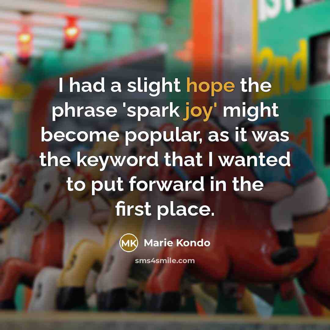 “I had a slight hope the phrase 'spark joy' might become popular, as it was the keyword that I wanted to put forward in the first place.” quote by Marie Kondo