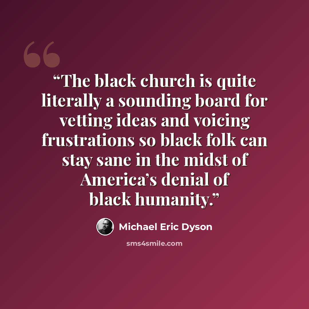 “The black church is quite literally a sounding board for vetting ideas and voicing frustrations so black folk can stay sane in the midst of America’s denial of black humanity.” quote by Michael Eric Dyson