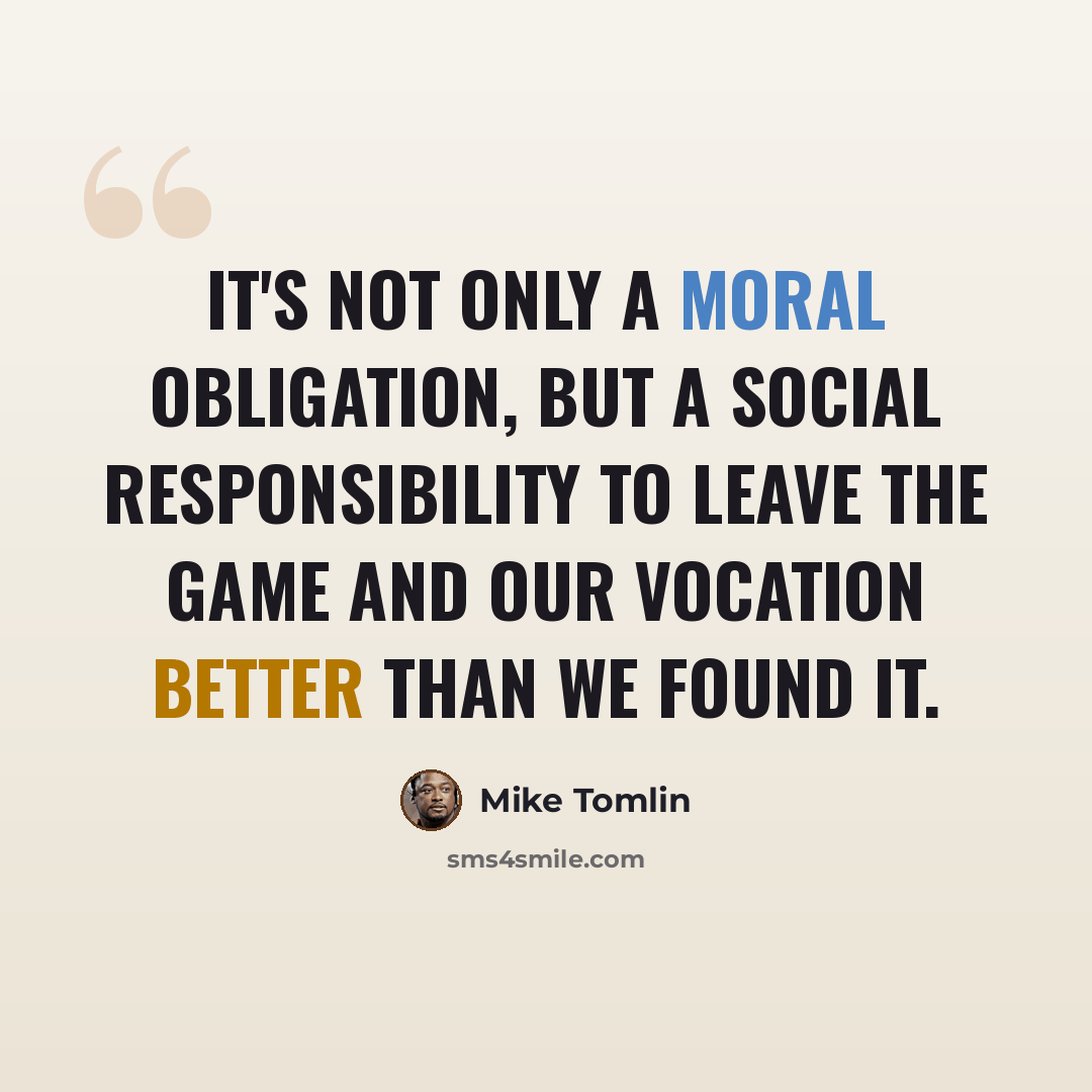“It's not only a moral obligation, but a social responsibility to leave the game and our vocation better than we found it.” quote by Mike Tomlin
