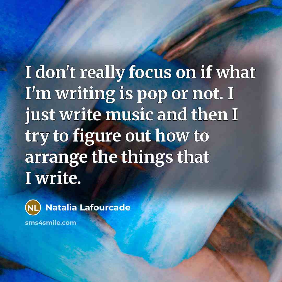 “I don't really focus on if what I'm writing is pop or not. I just write music and then I try to figure out how to arrange the things that I write.” quote by Natalia Lafourcade