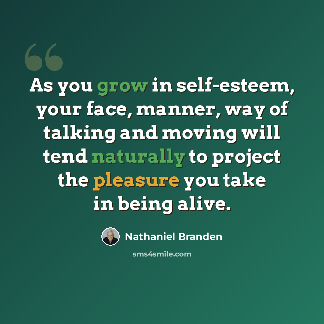 “As you grow in self-esteem, your face, manner, way of talking and moving will tend naturally to project the pleasure you take in being alive.” quote by Nathaniel Branden