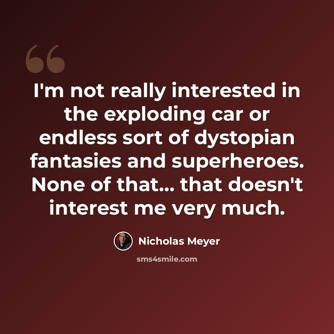 “I'm not really interested in the exploding car or endless sort of dystopian fantasies and superheroes. None of that... that doesn't interest me very much.” quote by Nicholas Meyer
