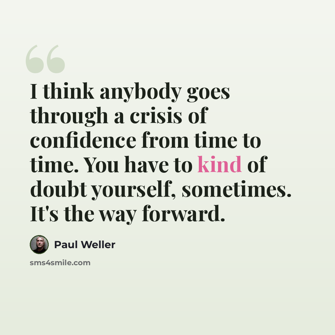 “I think anybody goes through a crisis of confidence from time to time. You have to kind of doubt yourself, sometimes. It's the way forward.” quote by Paul Weller