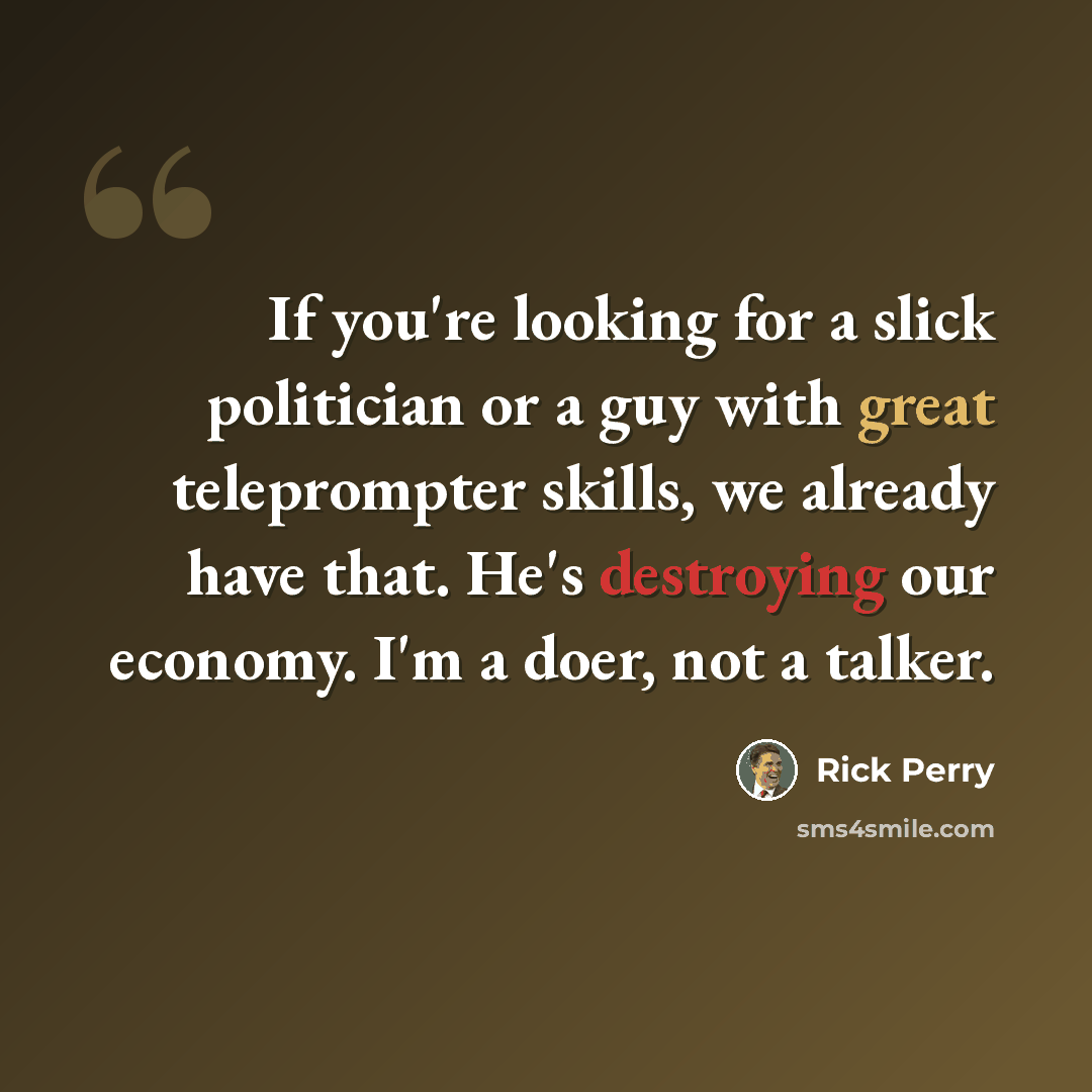 “If you're looking for a slick politician or a guy with great teleprompter skills, we already have that. He's destroying our economy. I'm a doer, not a talker.” quote by Rick Perry