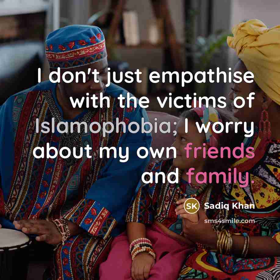 “I don't just empathise with the victims of Islamophobia; I worry about my own friends and family.” quote by Sadiq Khan