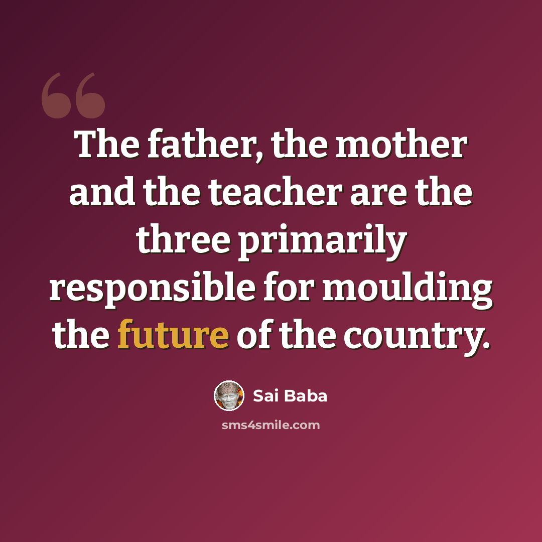 “The father, the mother and the teacher are the three primarily responsible for moulding the future of the country.” quote by Sai Baba
