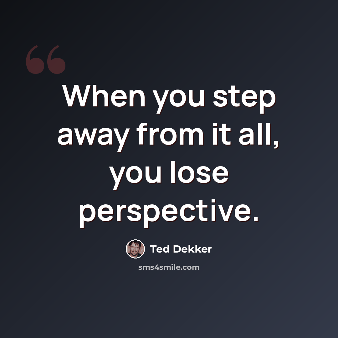 “When you step away from it all, you lose perspective.” quote by Ted Dekker