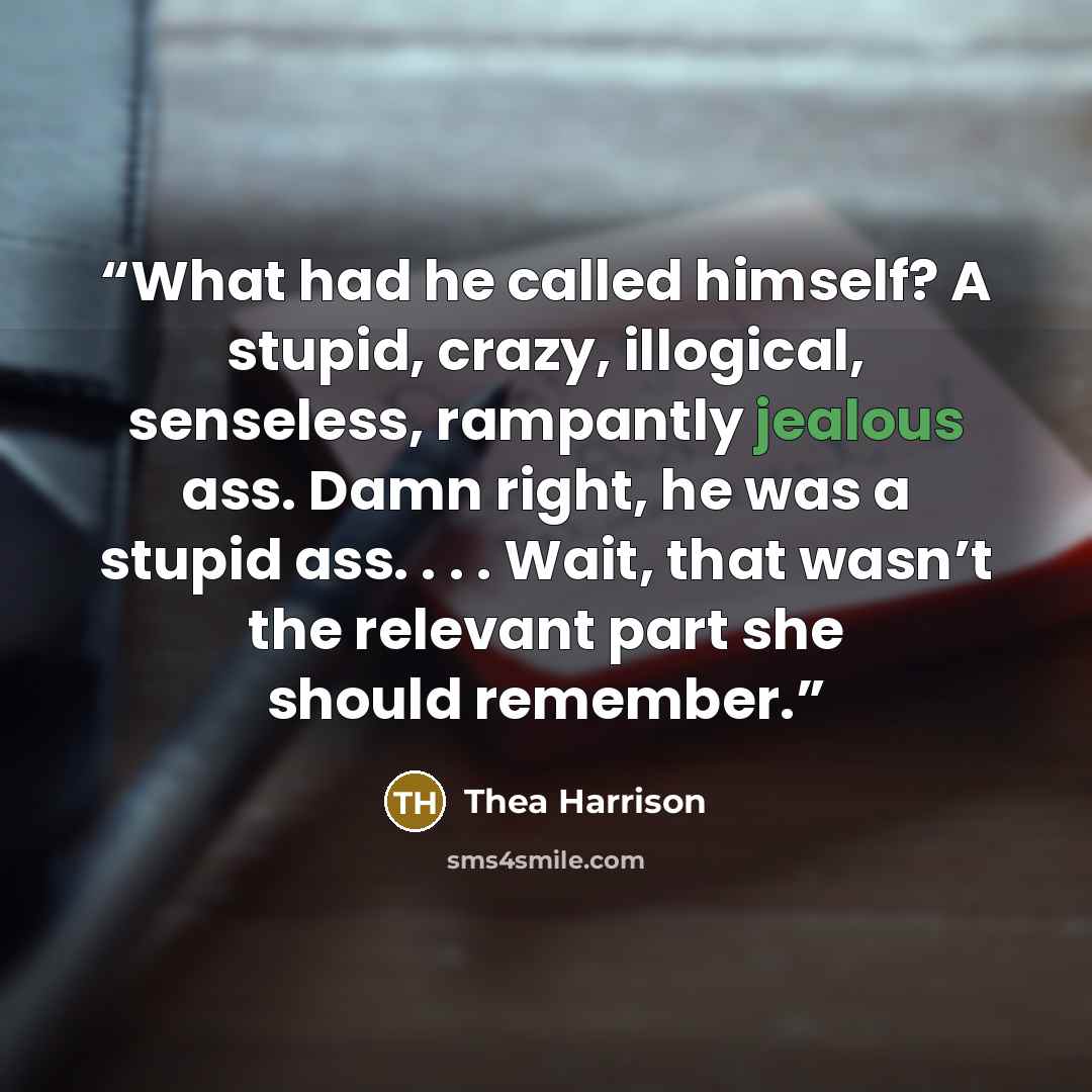 “What had he called himself? A stupid, crazy, illogical, senseless, rampantly jealous ass. Damn right, he was a stupid ass. . . . Wait, that wasn’t the relevant part she should remember.” quote by Thea Harrison