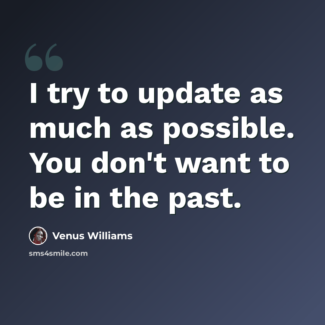 “I try to update as much as possible. You don't want to be in the past.” quote by Venus Williams