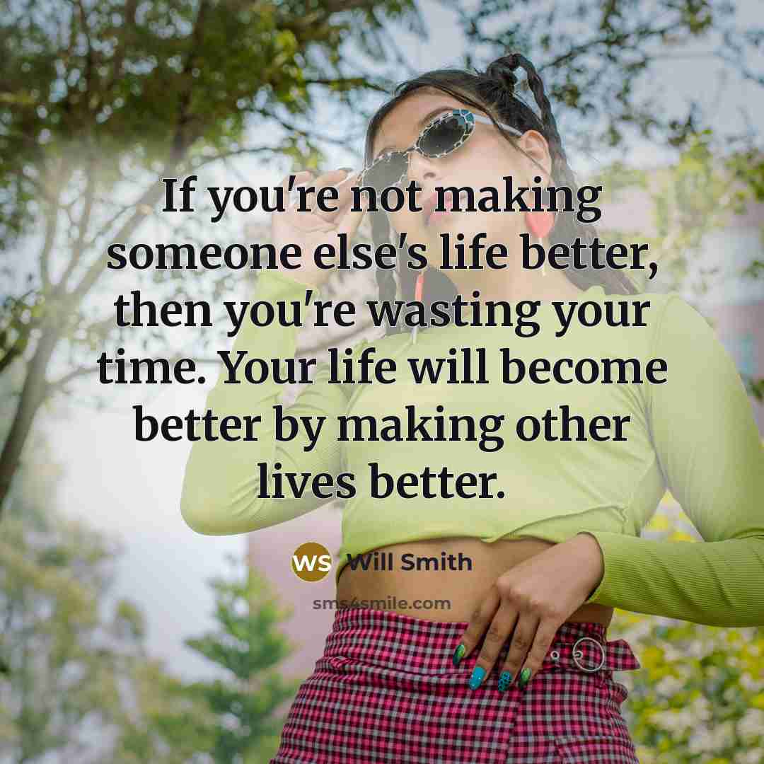“If you're not making someone else's life better, then you're wasting your time. Your life will become better by making other lives better.” quote by Will Smith