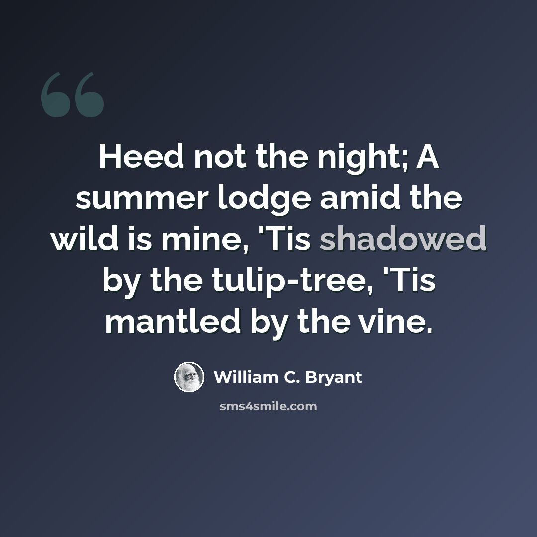“Heed not the night; A summer lodge amid the wild is mine, 'Tis shadowed by the tulip-tree, 'Tis mantled by the vine.” quote by William C. Bryant
