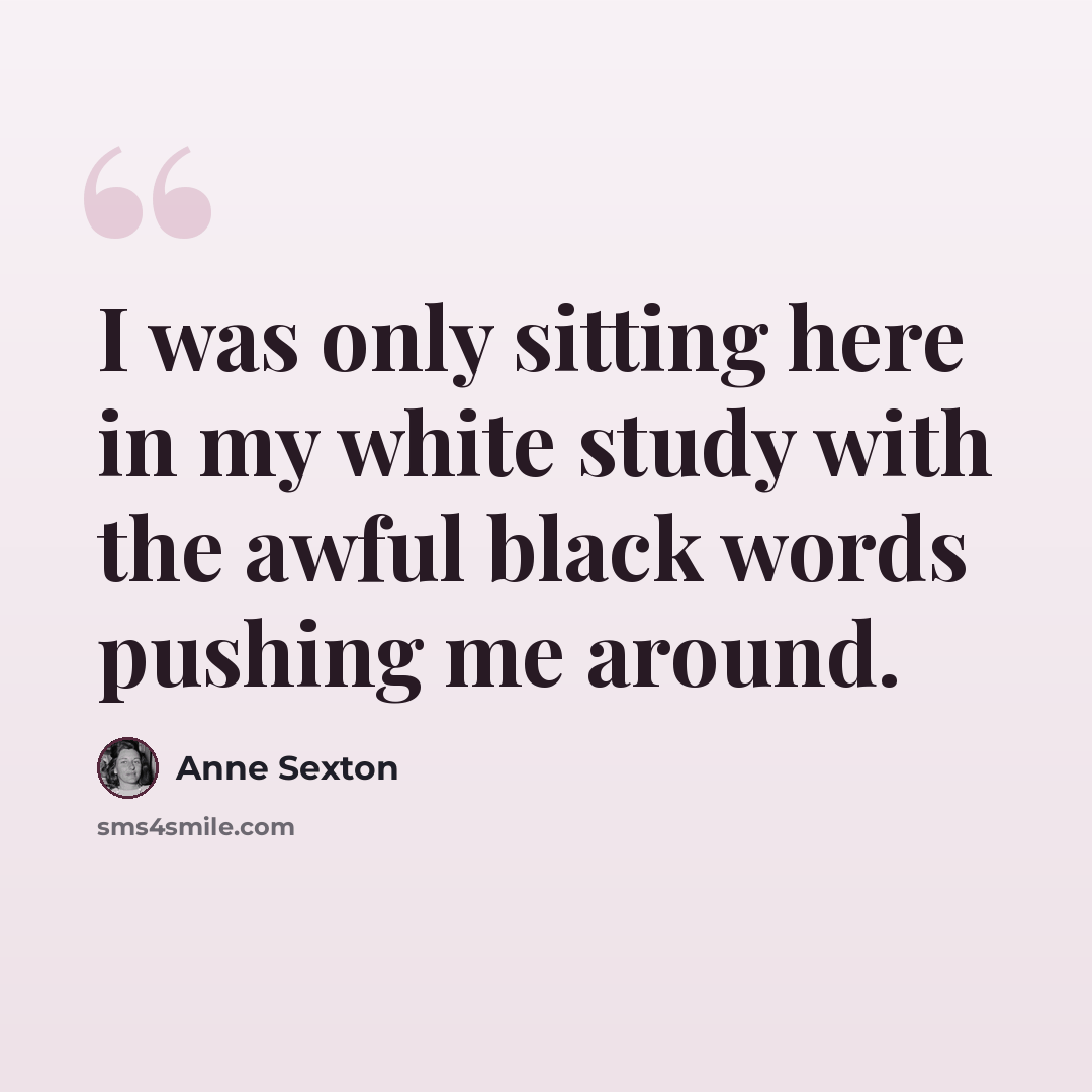 “I was only sitting here in my white study with the awful black words pushing me around.” quote by Anne Sexton