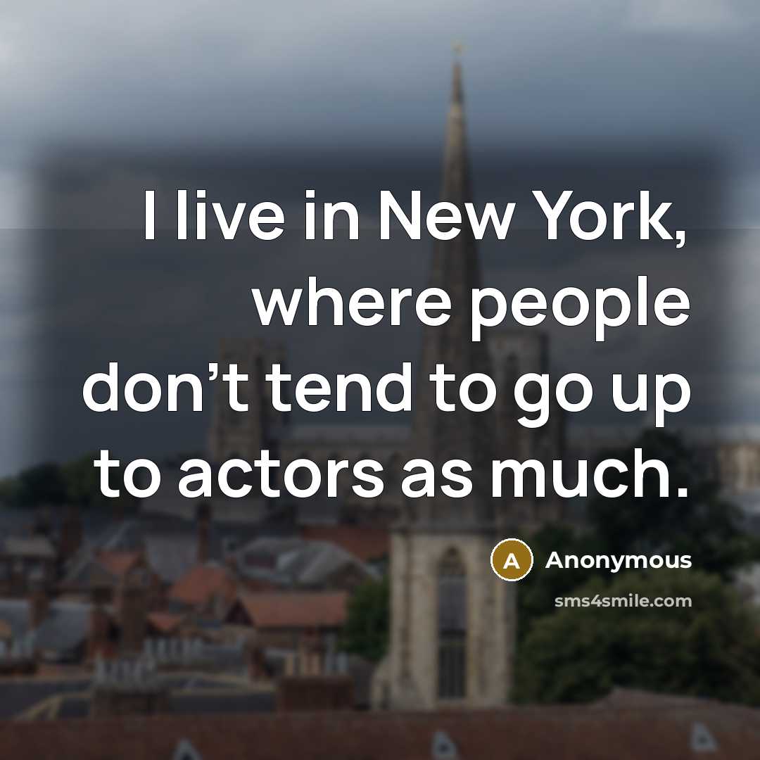 “I live in New York, where people don't tend to go up to actors as much.” quote by Anonymous