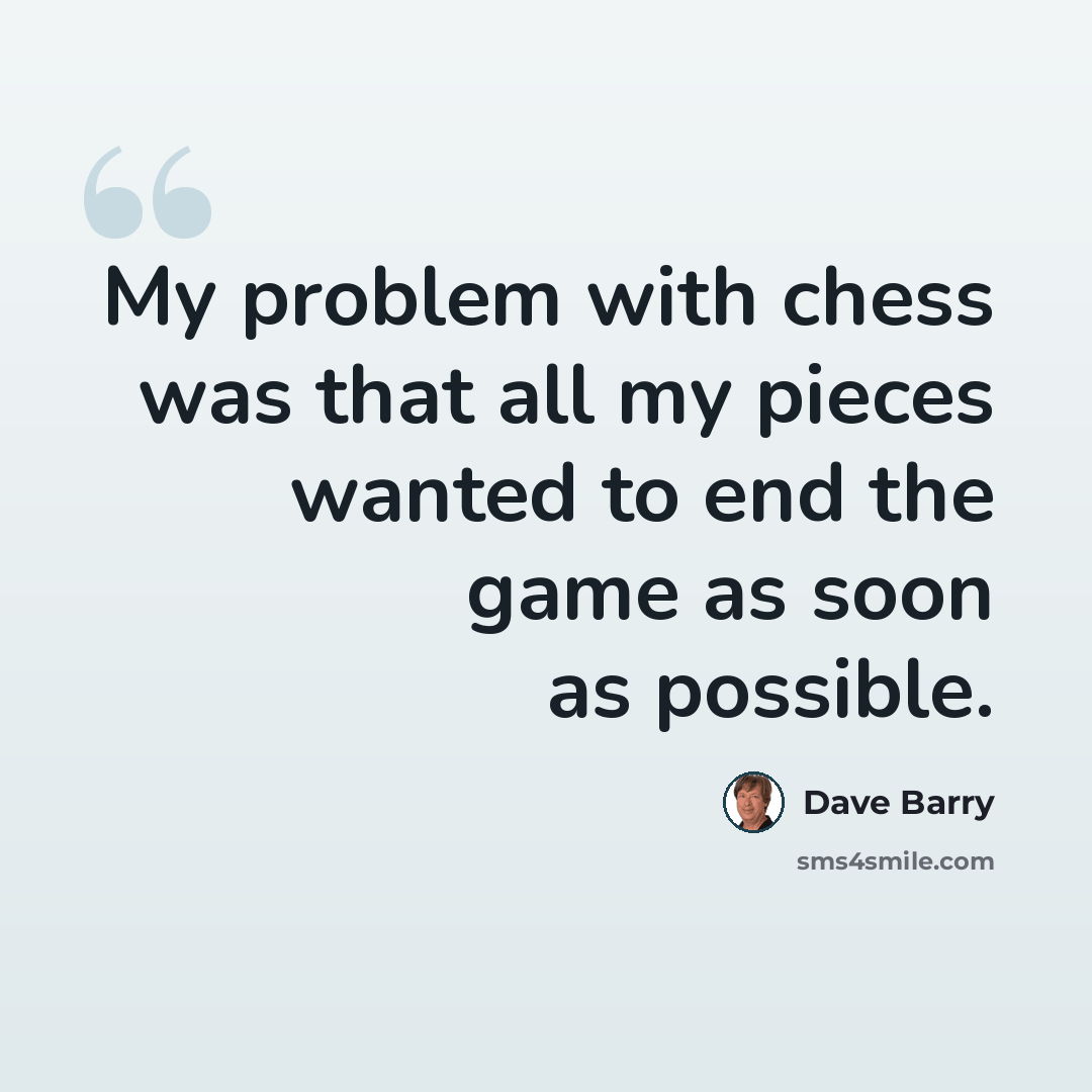 “My problem with chess was that all my pieces wanted to end the game as soon as possible.” quote by Dave Barry