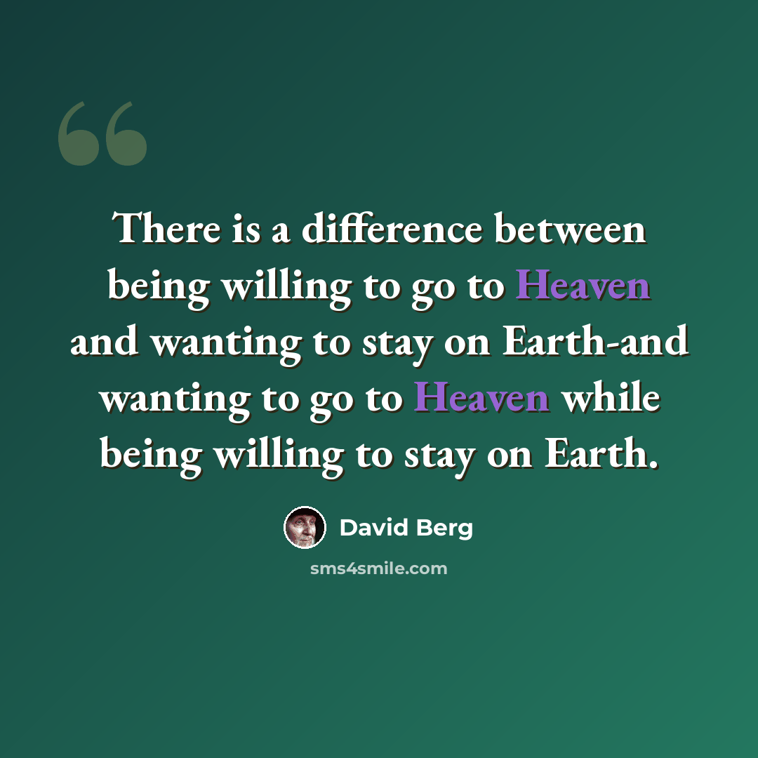 “There is a difference between being willing to go to Heaven and wanting to stay on Earth-and wanting to go to Heaven while being willing to stay on Earth.” quote by David Berg
