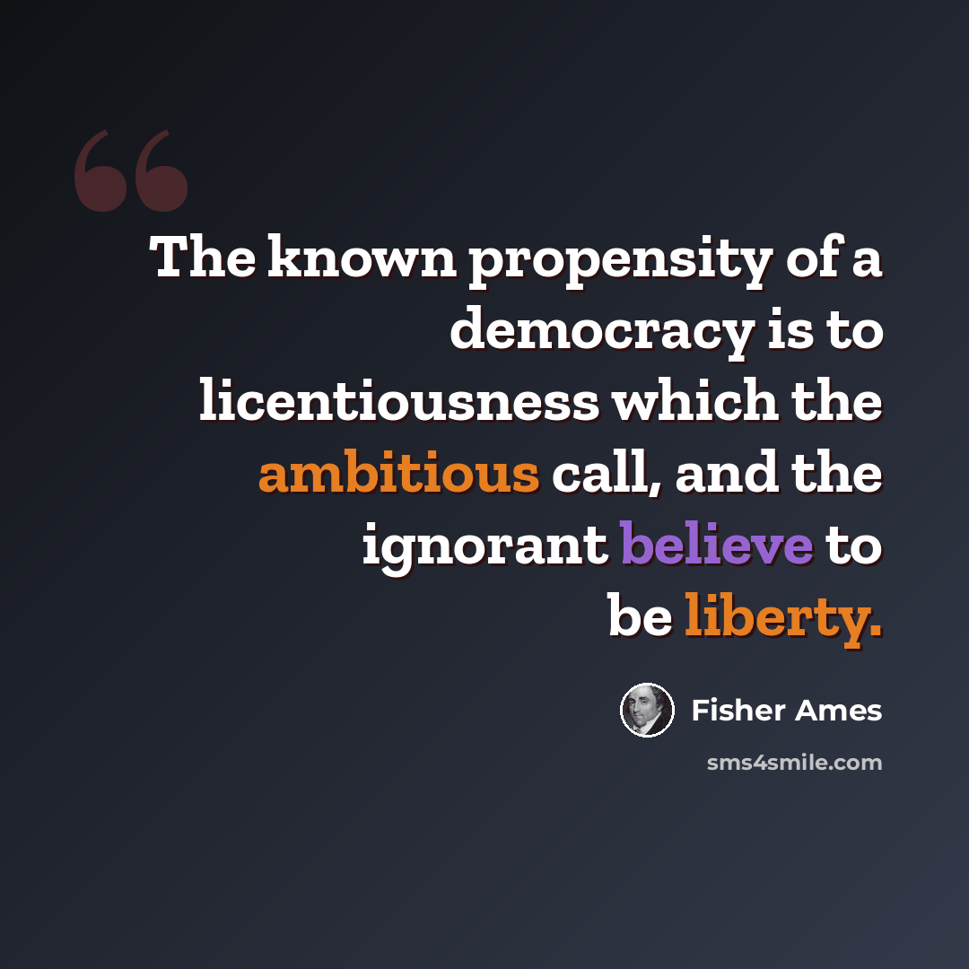 “The known propensity of a democracy is to licentiousness which the ambitious call, and the ignorant believe to be liberty.” quote by Fisher Ames