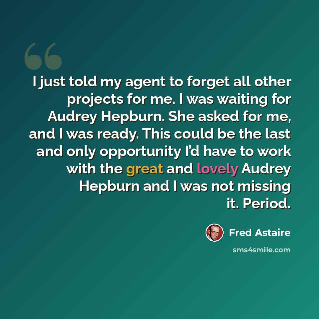 “I just told my agent to forget all other projects for me. I was waiting for Audrey Hepburn. She asked for me, and I was ready. This could be the last and only opportunity I’d have to work with the great and lovely Audrey Hepburn and I was not missing it. Period.” quote by Fred Astaire
