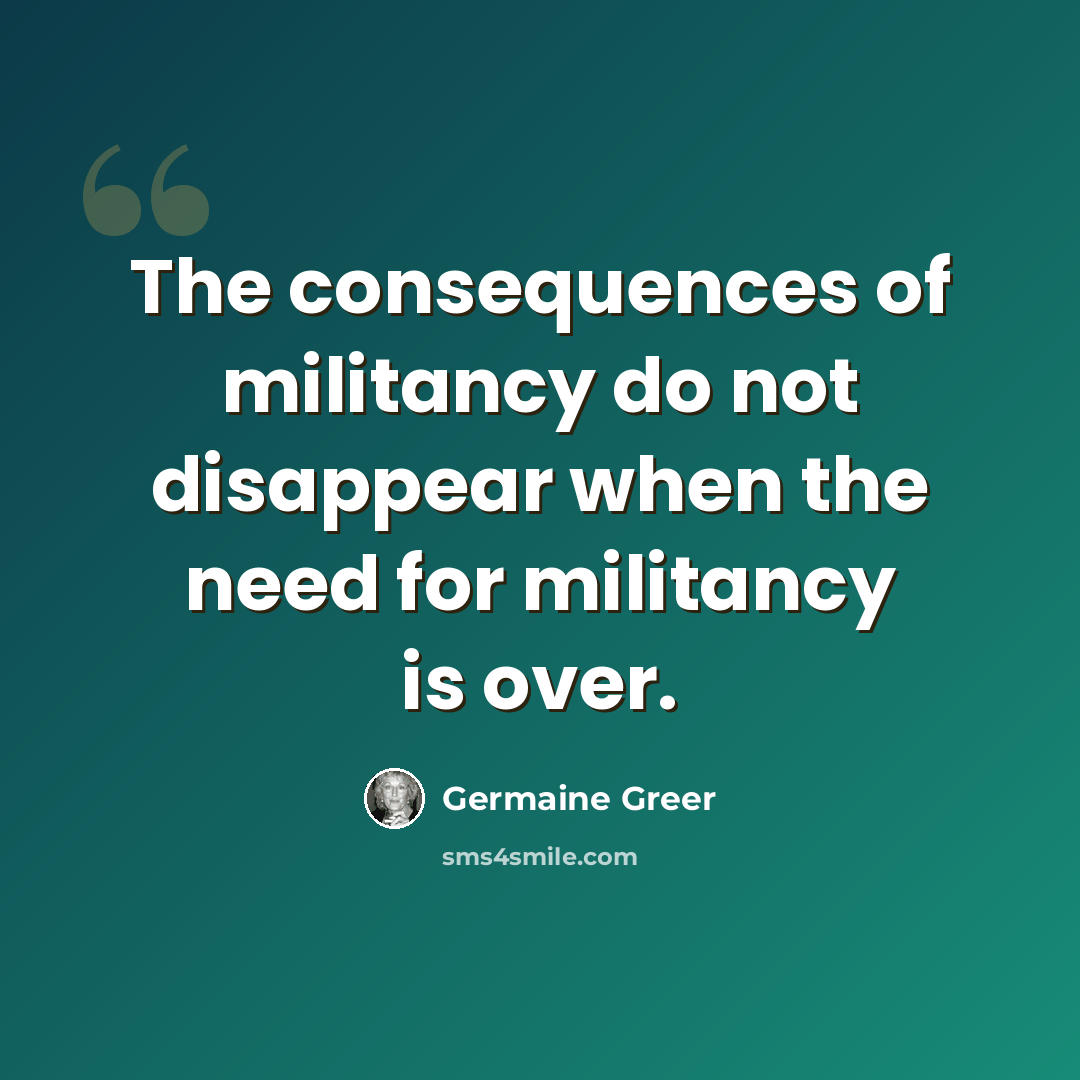 “The consequences of militancy do not disappear when the need for militancy is over.” quote by Germaine Greer