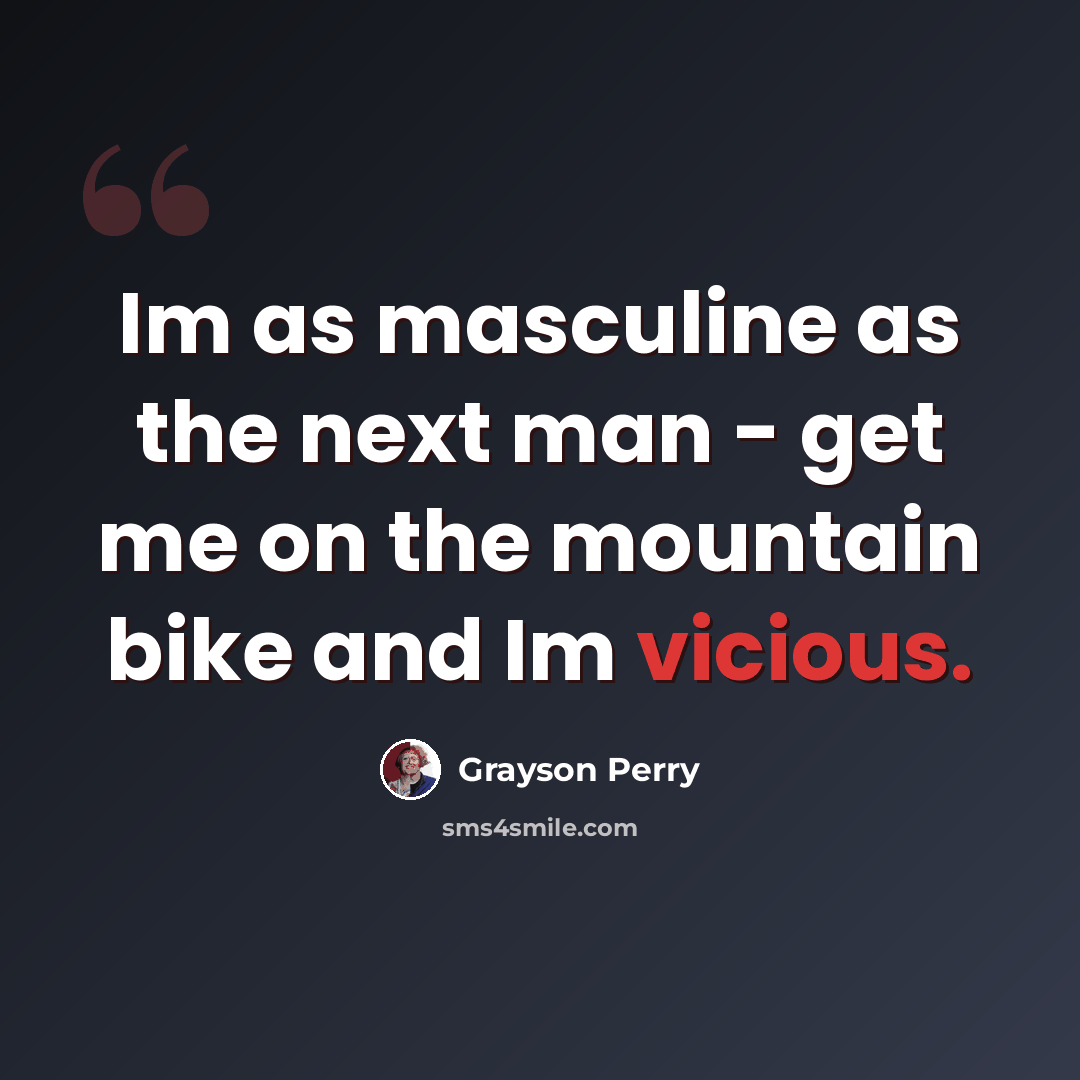 “Im as masculine as the next man - get me on the mountain bike and Im vicious.” quote by Grayson Perry