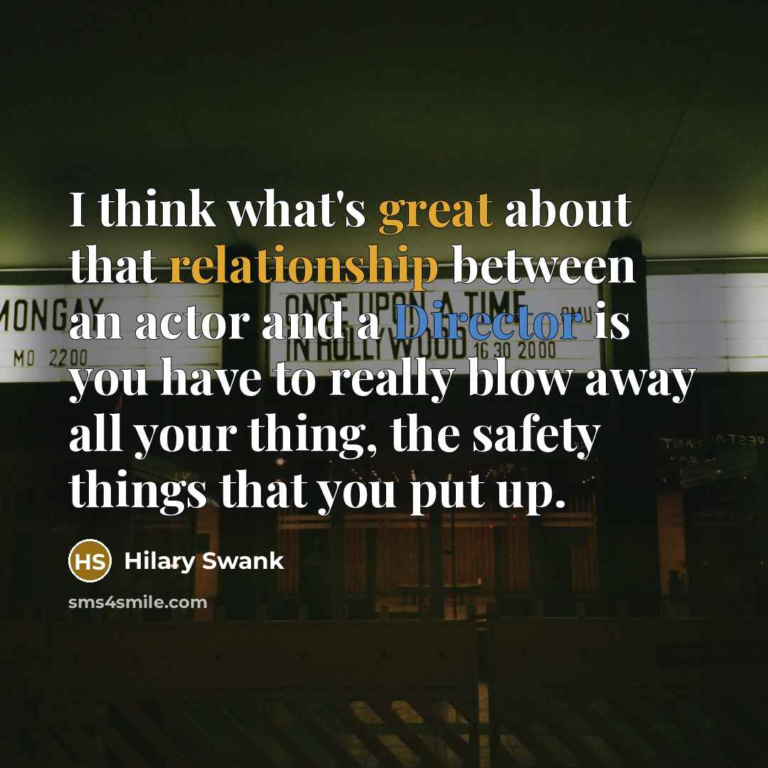 “I think what's great about that relationship between an actor and a Director is you have to really blow away all your thing, the safety things that you put up.” quote by Hilary Swank