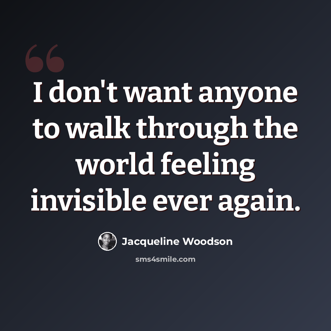 “I don't want anyone to walk through the world feeling invisible ever again.” quote by Jacqueline Woodson