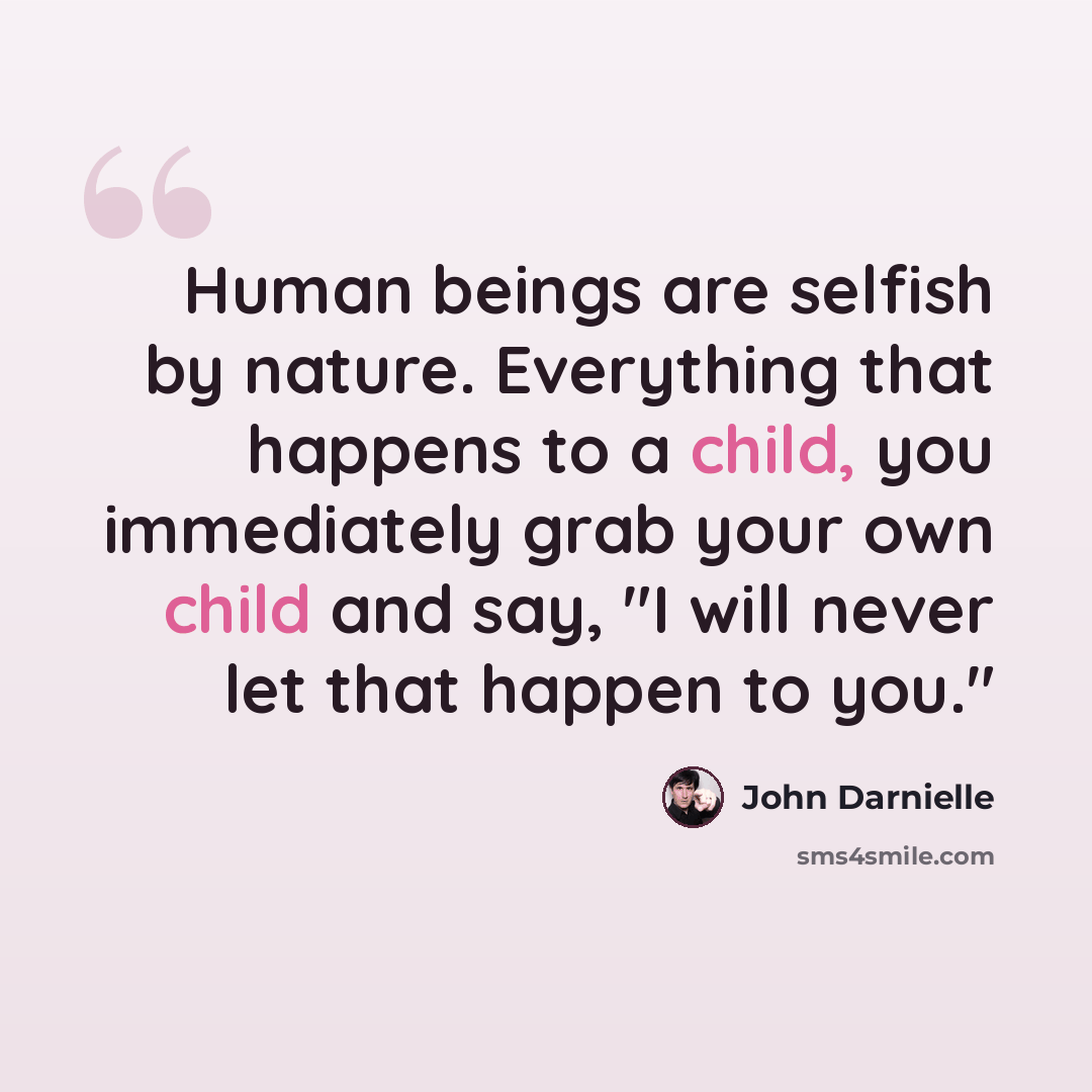 “Human beings are selfish by nature. Everything that happens to a child, you immediately grab your own child and say, "I will never let that happen to you."” quote by John Darnielle