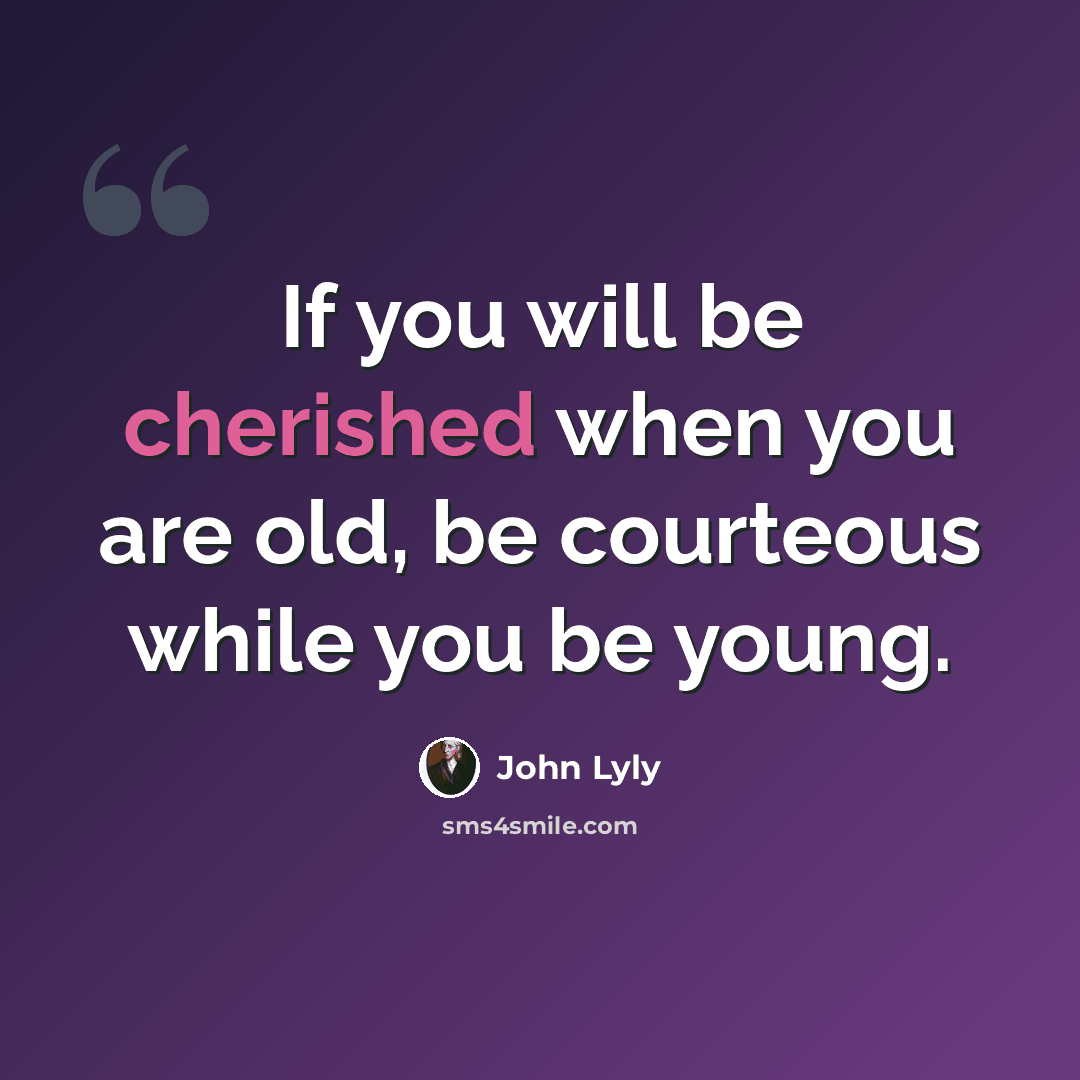 “If you will be cherished when you are old, be courteous while you be young.” quote by John Lyly