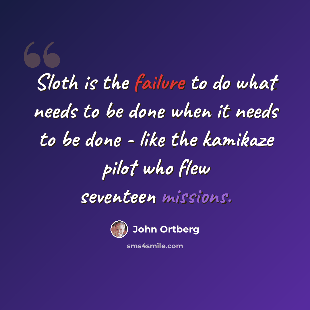 “Sloth is the failure to do what needs to be done when it needs to be done - like the kamikaze pilot who flew seventeen missions.” quote by John Ortberg