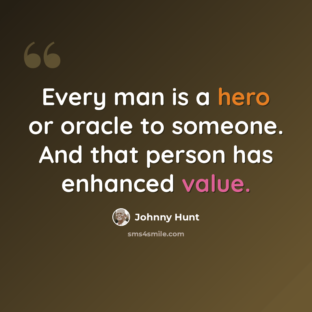 “Every man is a hero or oracle to someone. And that person has enhanced value.” quote by Johnny Hunt