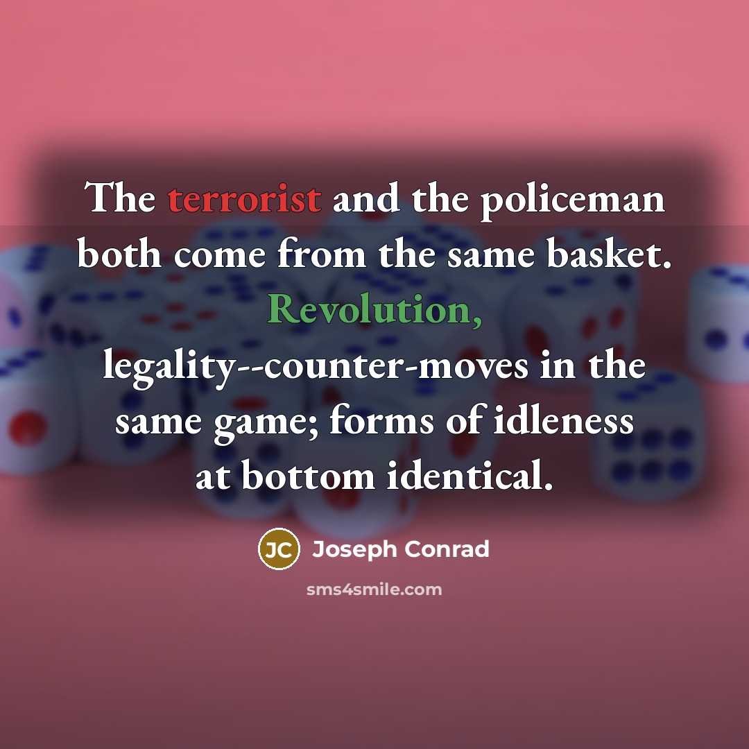 “The terrorist and the policeman both come from the same basket. Revolution, legality--counter-moves in the same game; forms of idleness at bottom identical.” quote by Joseph Conrad