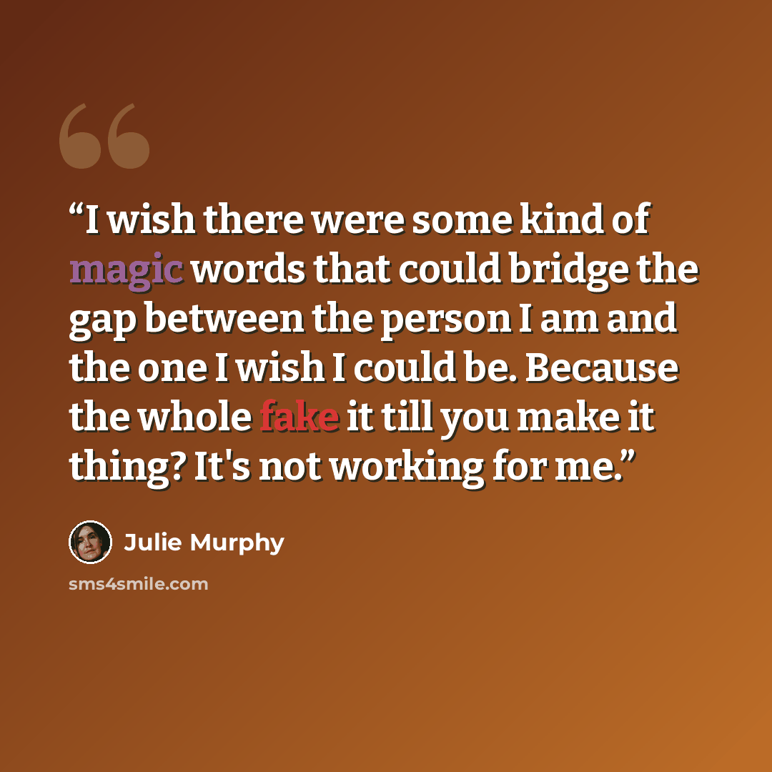 “I wish there were some kind of magic words that could bridge the gap between the person I am and the one I wish I could be. Because the whole fake it till you make it thing? It's not working for me.” quote by Julie Murphy