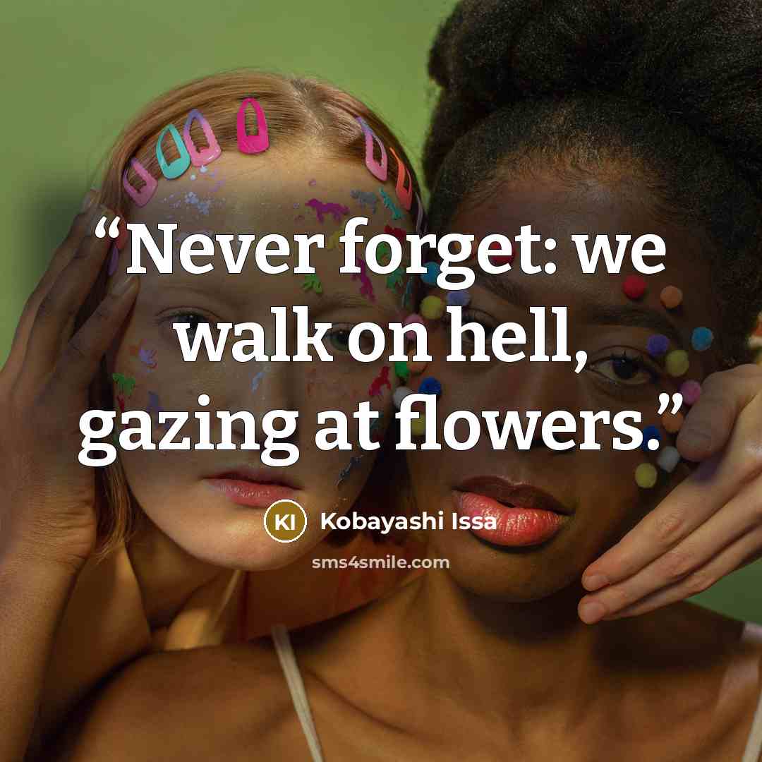 “Never forget: we walk on hell, gazing at flowers.” quote by Kobayashi Issa