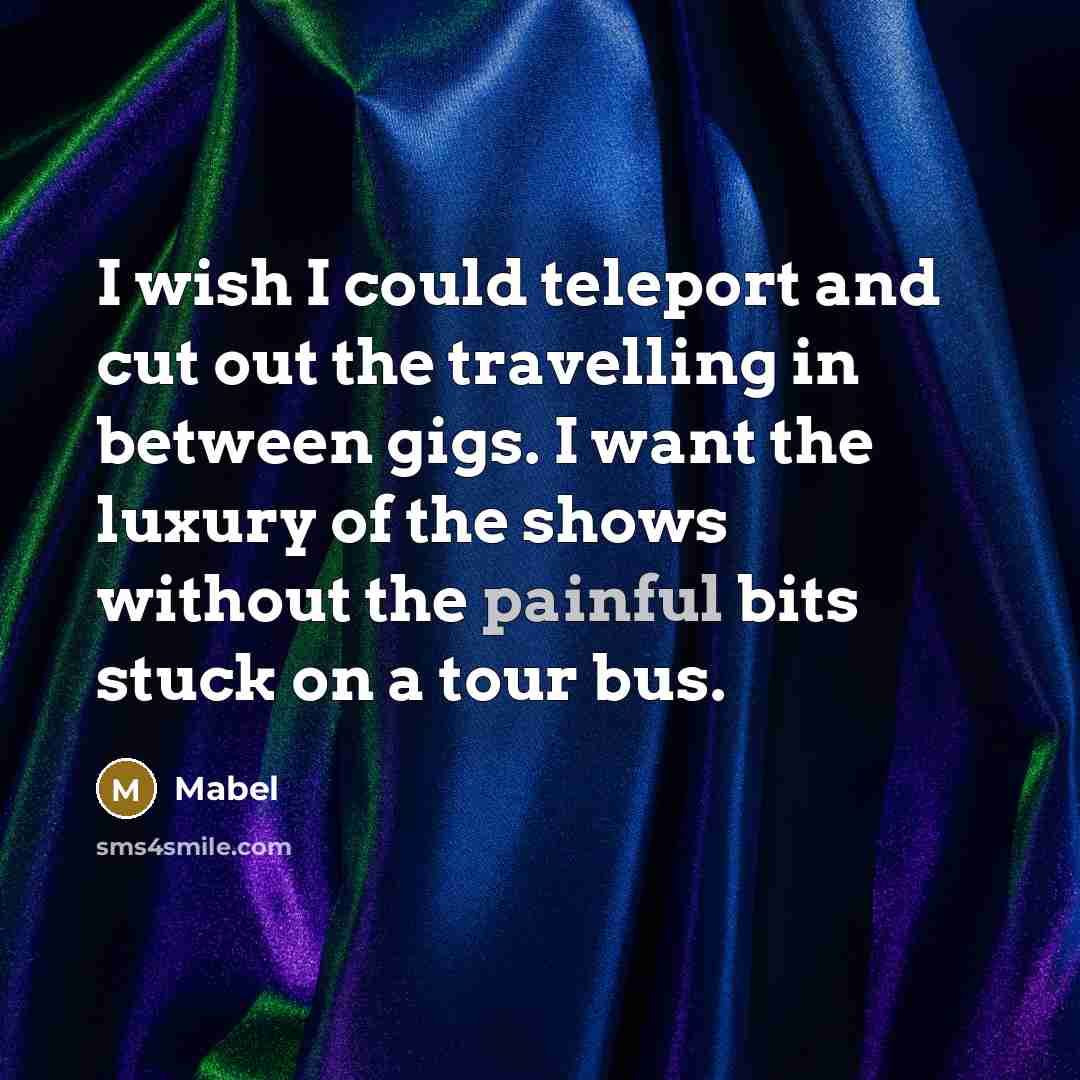 “I wish I could teleport and cut out the travelling in between gigs. I want the luxury of the shows without the painful bits stuck on a tour bus.” quote by Mabel