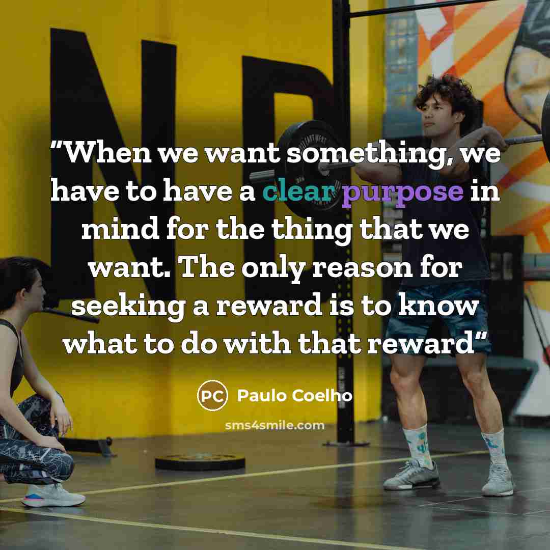 “When we want something, we have to have a clear purpose in mind for the thing that we want. The only reason for seeking a reward is to know what to do with that reward” quote by Paulo Coelho
