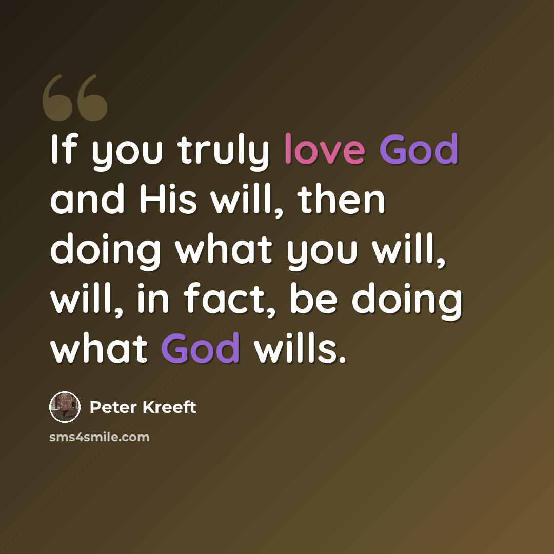 “If you truly love God and His will, then doing what you will, will, in fact, be doing what God wills.” quote by Peter Kreeft