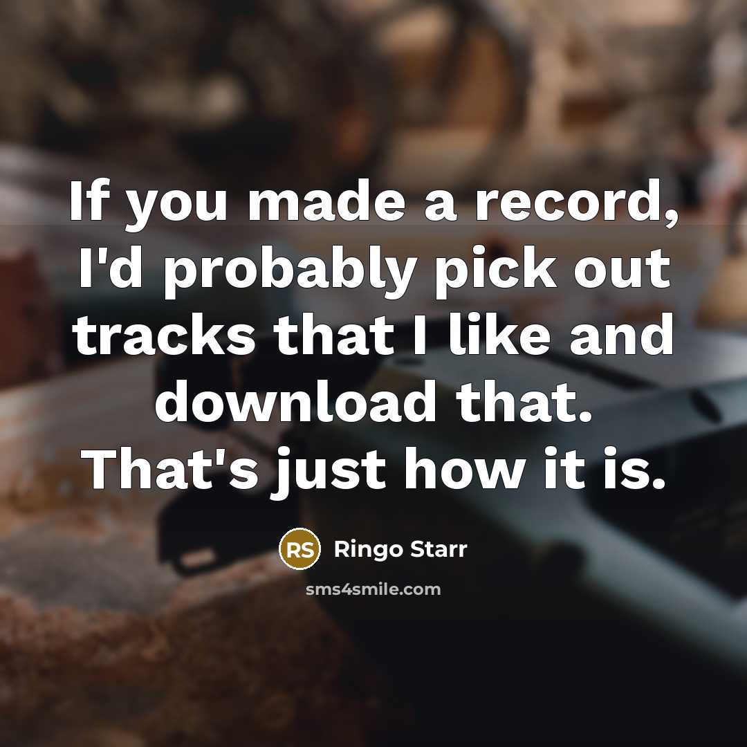 “If you made a record, I'd probably pick out tracks that I like and download that. That's just how it is.” quote by Ringo Starr