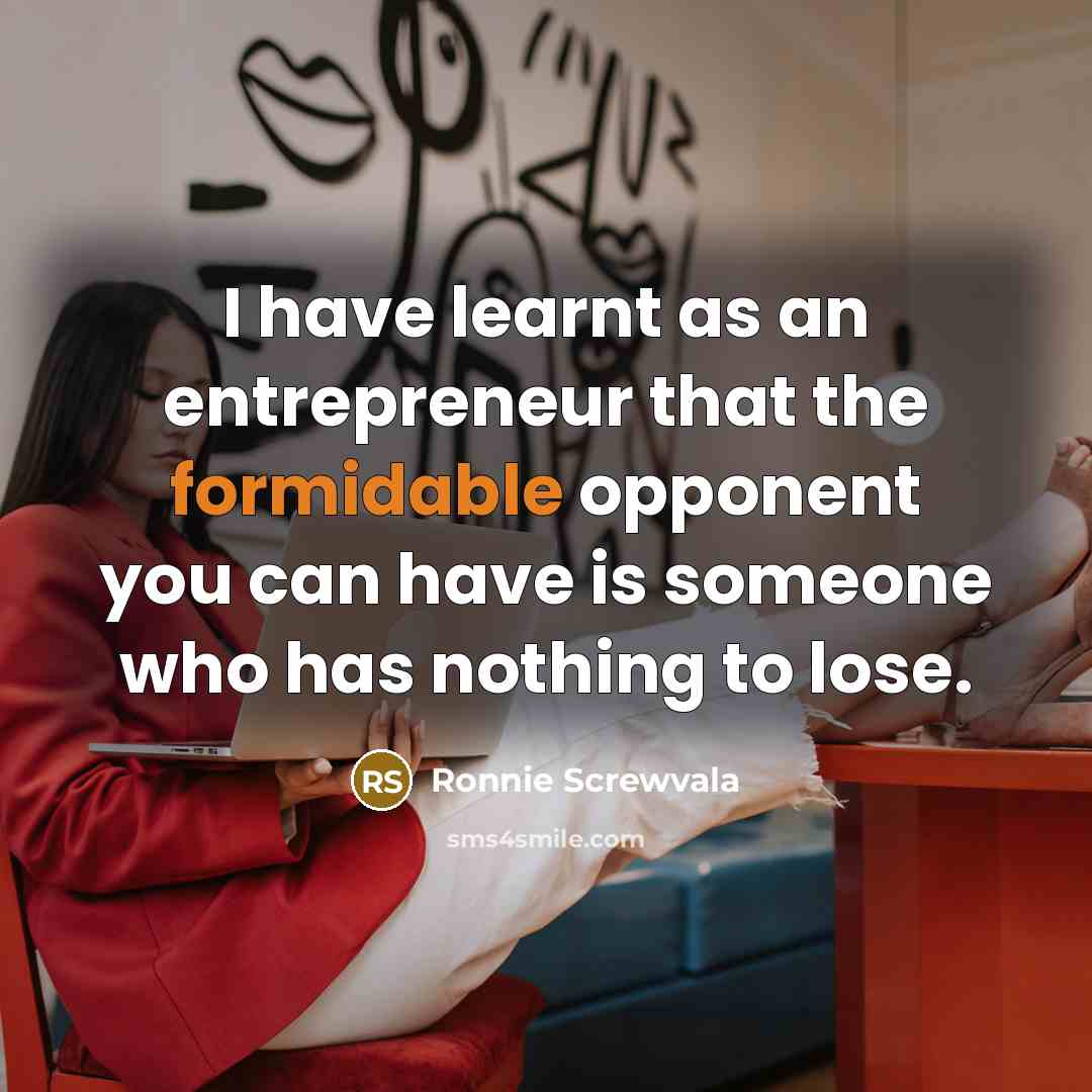 “I have learnt as an entrepreneur that the formidable opponent you can have is someone who has nothing to lose.” quote by Ronnie Screwvala