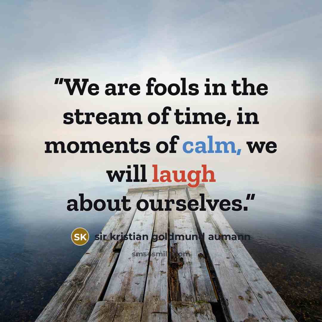 “We are fools in the stream of time, in moments of calm, we will laugh about ourselves.” quote by sir kristian goldmund aumann