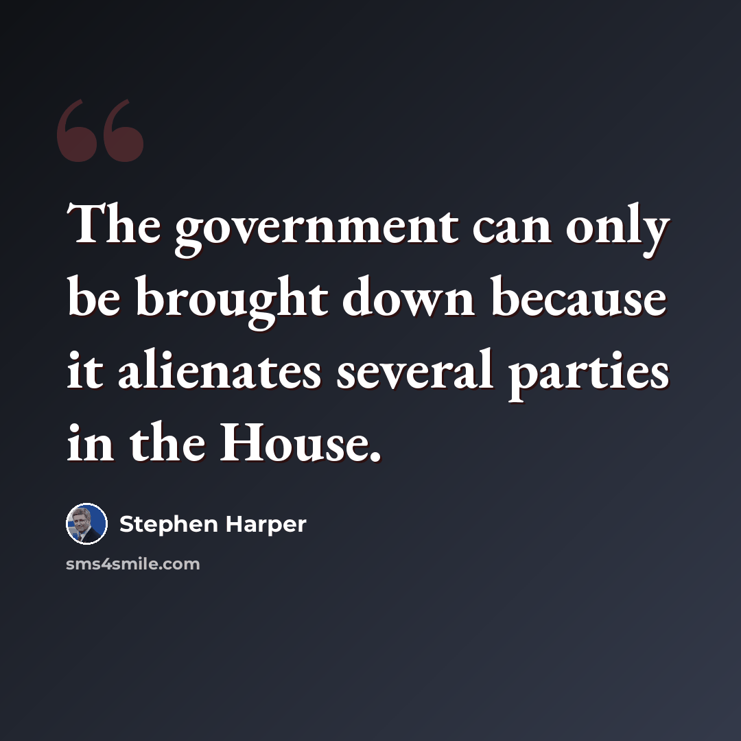 “The government can only be brought down because it alienates several parties in the House.” quote by Stephen Harper