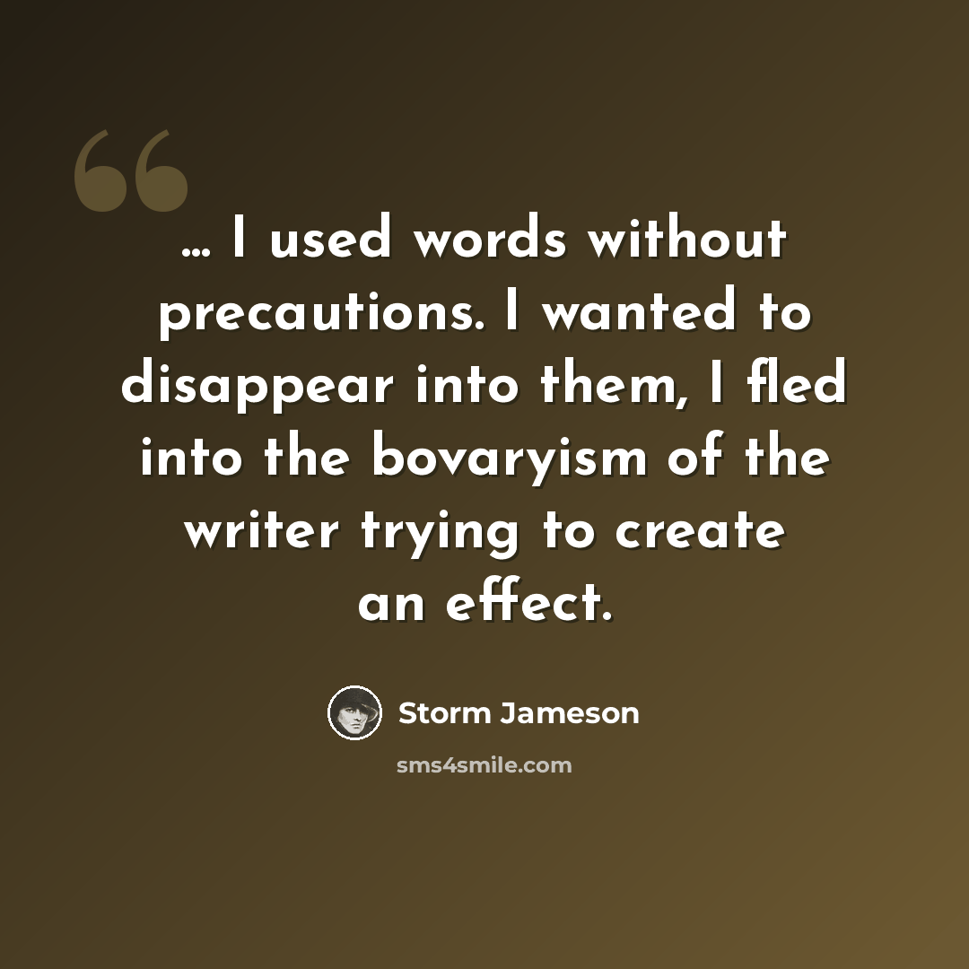 “... I used words without precautions. I wanted to disappear into them, I fled into the bovaryism of the writer trying to create an effect.” quote by Storm Jameson